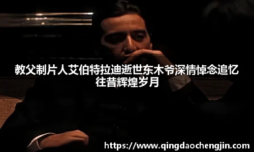 教父制片人艾伯特拉迪逝世东木爷深情悼念追忆往昔辉煌岁月