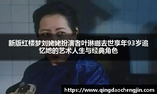 新版红楼梦刘姥姥扮演者叶琳瑯去世享年93岁追忆她的艺术人生与经典角色