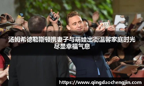 汤姆希德勒斯顿携妻子与萌娃出街温馨家庭时光尽显幸福气息