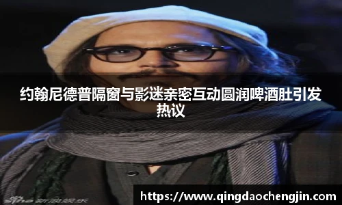 约翰尼德普隔窗与影迷亲密互动圆润啤酒肚引发热议