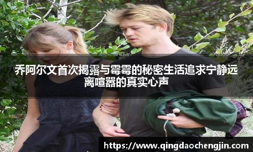 乔阿尔文首次揭露与霉霉的秘密生活追求宁静远离喧嚣的真实心声