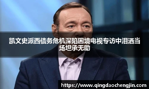 凯文史派西债务危机深陷困境电视专访中泪洒当场坦承无助