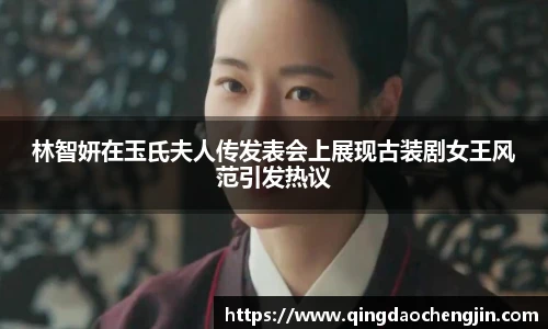 林智妍在玉氏夫人传发表会上展现古装剧女王风范引发热议