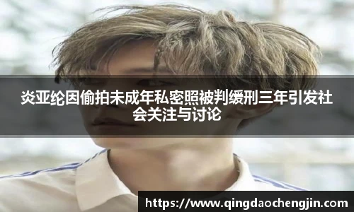 炎亚纶因偷拍未成年私密照被判缓刑三年引发社会关注与讨论