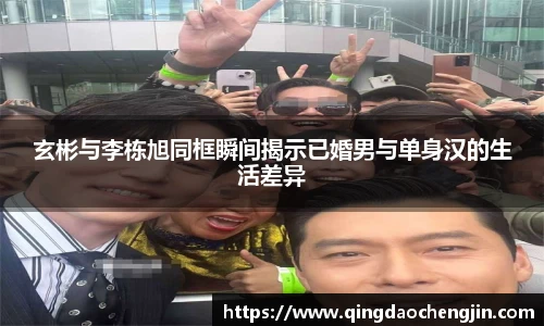 玄彬与李栋旭同框瞬间揭示已婚男与单身汉的生活差异