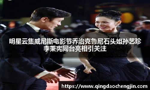 明星云集威尼斯电影节乔治克鲁尼石头姐孙艺珍李秉宪同台亮相引关注