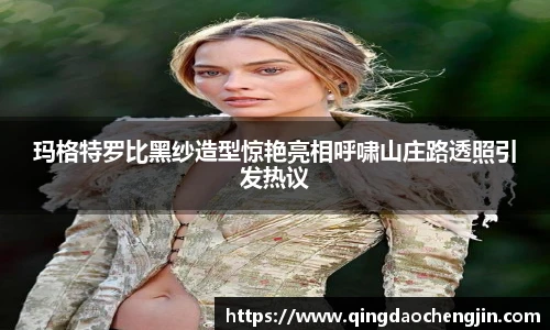 玛格特罗比黑纱造型惊艳亮相呼啸山庄路透照引发热议