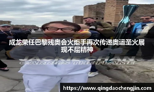 成龙荣任巴黎残奥会火炬手再次传递奥运圣火展现不屈精神