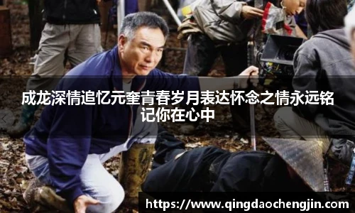 成龙深情追忆元奎青春岁月表达怀念之情永远铭记你在心中