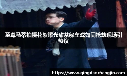 至尊马蒂拍摄花絮曝光甜茶躲车戏如同抢劫现场引热议