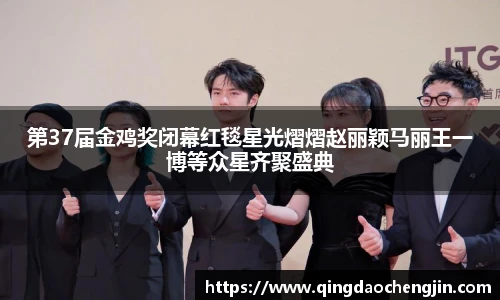 第37届金鸡奖闭幕红毯星光熠熠赵丽颖马丽王一博等众星齐聚盛典