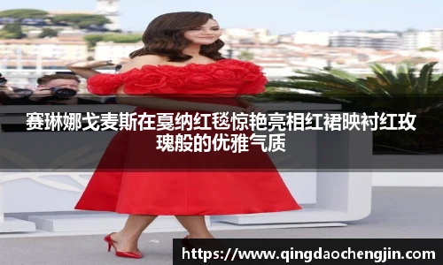 赛琳娜戈麦斯在戛纳红毯惊艳亮相红裙映衬红玫瑰般的优雅气质